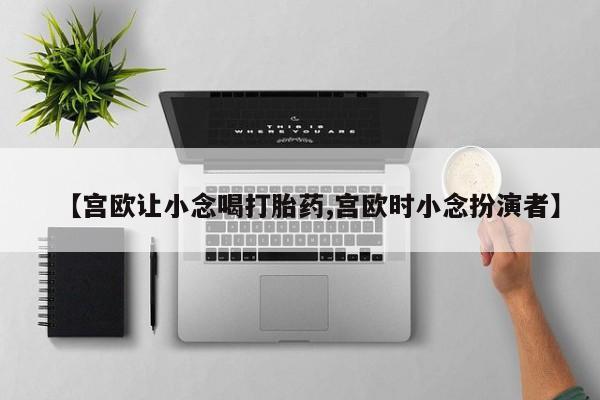 吃什么药可以流产堕胎、【宫欧让小念喝打胎药,宫欧时小念扮演者】
