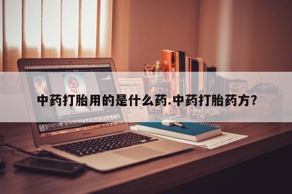 吃什么药可以流产堕胎、中药打胎用的是什么药.中药打胎药方？
