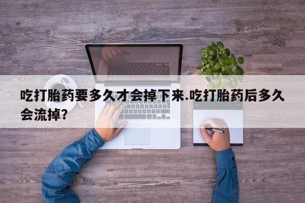 吃什么药可以流产堕胎、吃打胎药要多久才会掉下来.吃打胎药后多久会流掉？