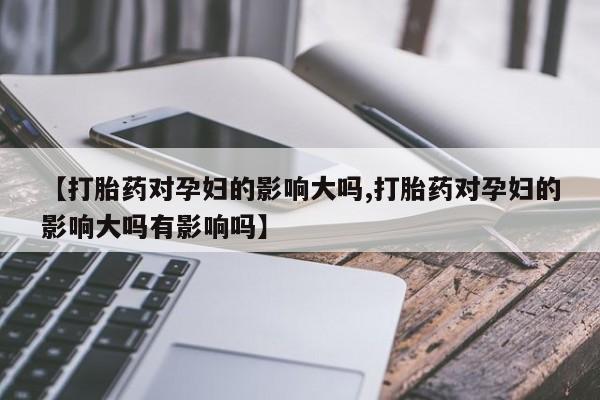 吃什么药可以流产堕胎、【打胎药对孕妇的影响大吗,打胎药对孕妇的影响大吗有影响吗】