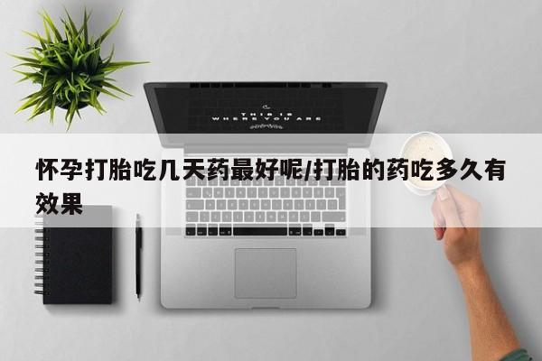 吃什么药可以流产堕胎、怀孕打胎吃几天药最好呢/打胎的药吃多久有效果