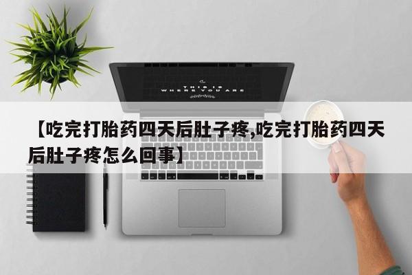 吃什么药可以流产堕胎、【吃完打胎药四天后肚子疼,吃完打胎药四天后肚子疼怎么回事】