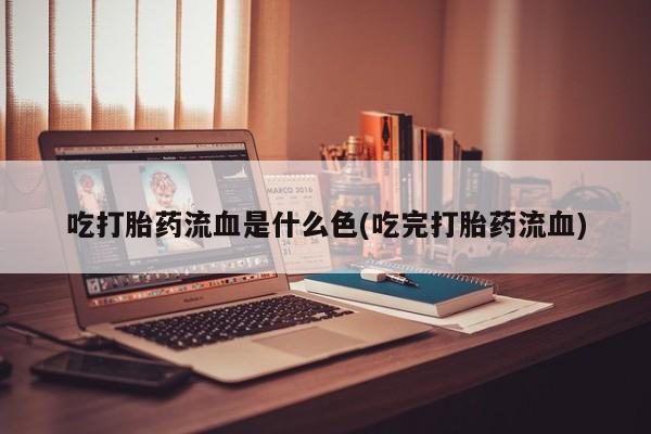 吃什么药可以流产堕胎、吃打胎药流血是什么色(吃完打胎药流血)