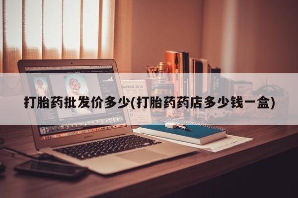 吃什么药可以流产堕胎、打胎药批发价多少(打胎药药店多少钱一盒)