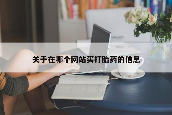 吃什么药可以流产堕胎、关于在哪个网站买打胎药的信息