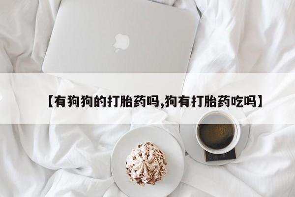 吃什么药可以流产堕胎、【有狗狗的打胎药吗,狗有打胎药吃吗】