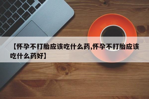 吃什么药可以流产堕胎、【怀孕不打胎应该吃什么药,怀孕不打胎应该吃什么药好】