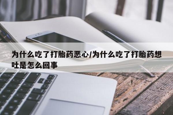 吃什么药可以流产堕胎、为什么吃了打胎药恶心/为什么吃了打胎药想吐是怎么回事