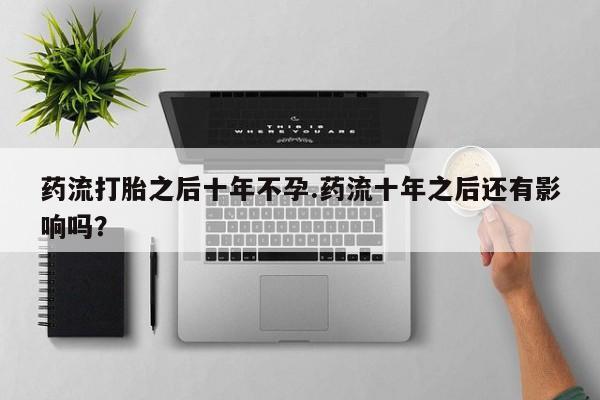 吃什么药可以流产堕胎、药流打胎之后十年不孕.药流十年之后还有影响吗？