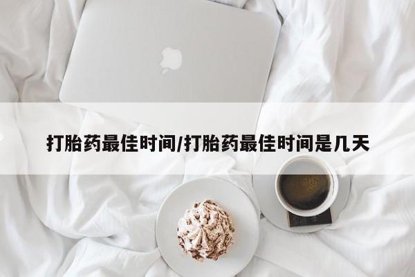 吃什么药可以流产堕胎、打胎药最佳时间/打胎药最佳时间是几天
