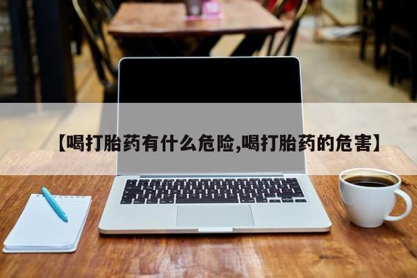 吃什么药可以流产堕胎、【喝打胎药有什么危险,喝打胎药的危害】