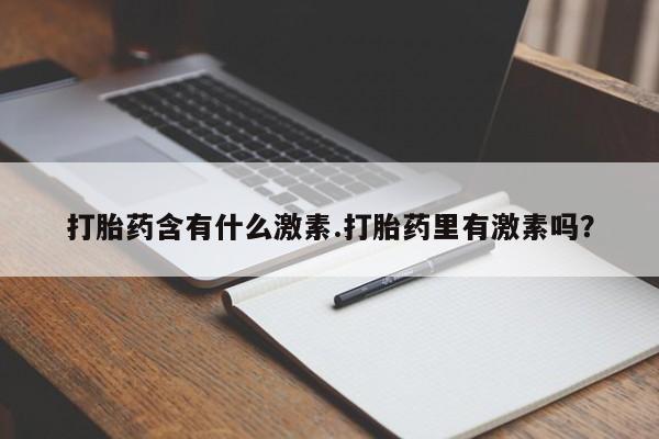 吃什么药可以流产堕胎、打胎药含有什么激素.打胎药里有激素吗？