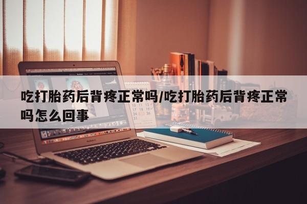吃什么药可以流产堕胎、吃打胎药后背疼正常吗/吃打胎药后背疼正常吗怎么回事