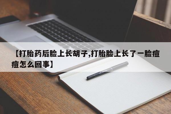 吃什么药可以流产堕胎、【打胎药后脸上长胡子,打胎脸上长了一脸痘痘怎么回事】