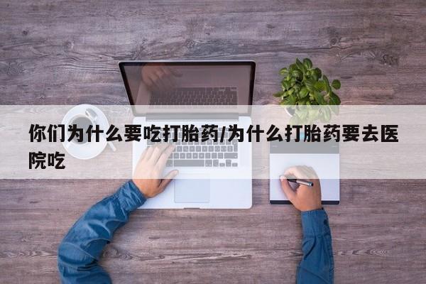 吃什么药可以流产堕胎、你们为什么要吃打胎药/为什么打胎药要去医院吃