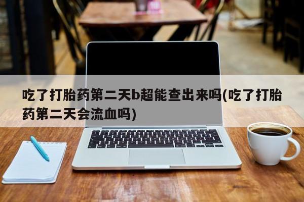 吃什么药可以流产堕胎、吃了打胎药第二天b超能查出来吗(吃了打胎药第二天会流血吗)