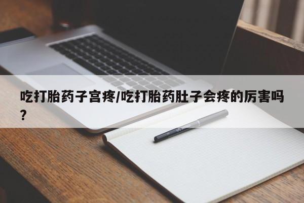 吃什么药可以流产堕胎、吃打胎药子宫疼/吃打胎药肚子会疼的厉害吗?