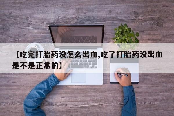 吃什么药可以流产堕胎、【吃完打胎药没怎么出血,吃了打胎药没出血是不是正常的】