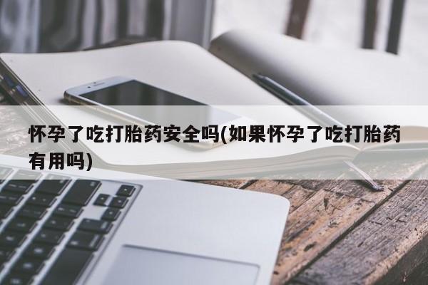 吃什么药可以流产堕胎、怀孕了吃打胎药安全吗(如果怀孕了吃打胎药有用吗)