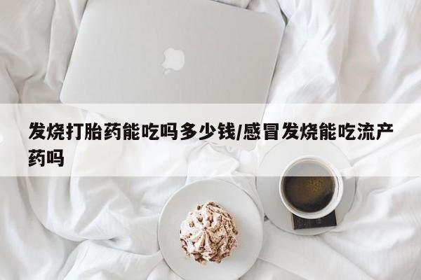 吃什么药可以流产堕胎、发烧打胎药能吃吗多少钱/感冒发烧能吃流产药吗