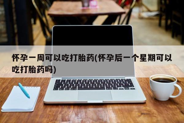 吃什么药可以流产堕胎、怀孕一周可以吃打胎药(怀孕后一个星期可以吃打胎药吗)