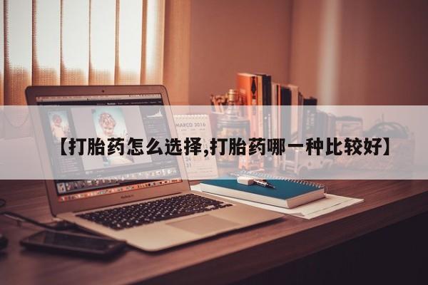 吃什么药可以流产堕胎、【打胎药怎么选择,打胎药哪一种比较好】