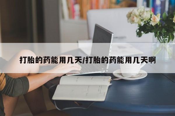 吃什么药可以流产堕胎、打胎的药能用几天/打胎的药能用几天啊