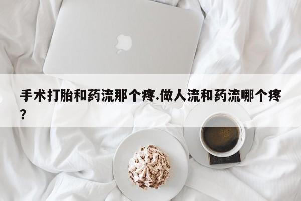 吃什么药可以流产堕胎、手术打胎和药流那个疼.做人流和药流哪个疼？