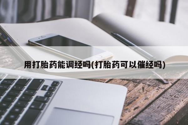 吃什么药可以流产堕胎、用打胎药能调经吗(打胎药可以催经吗)