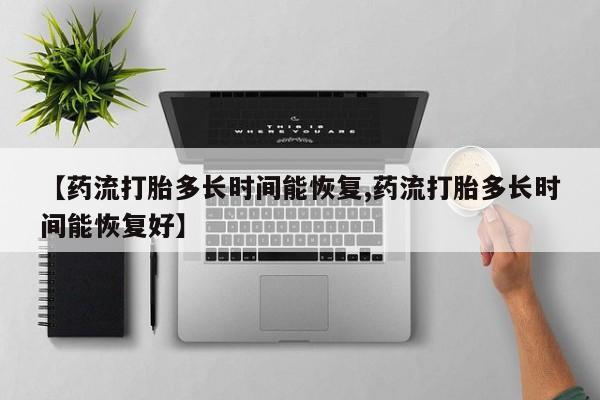 吃什么药可以流产堕胎、【药流打胎多长时间能恢复,药流打胎多长时间能恢复好】