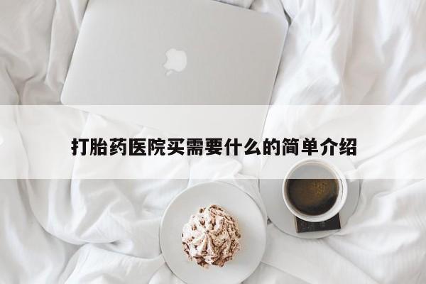 吃什么药可以流产堕胎、打胎药医院买需要什么的简单介绍