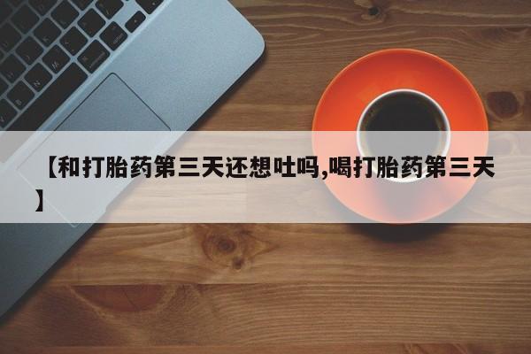 吃什么药可以流产堕胎、【和打胎药第三天还想吐吗,喝打胎药第三天】