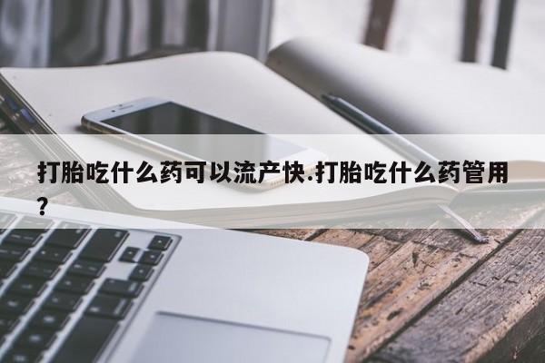吃什么药可以流产堕胎、打胎吃什么药可以流产快.打胎吃什么药管用？
