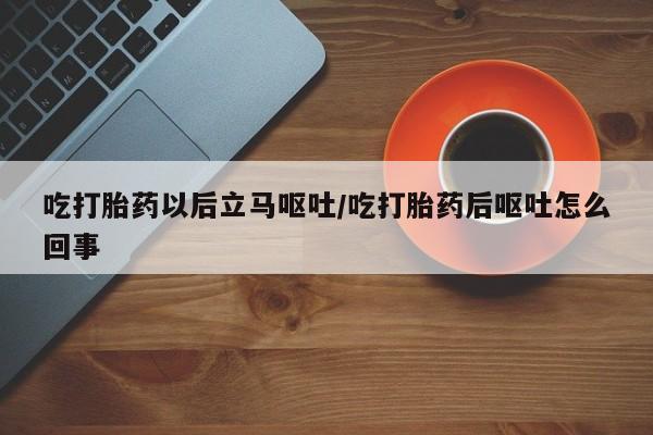 吃什么药可以流产堕胎、吃打胎药以后立马呕吐/吃打胎药后呕吐怎么回事