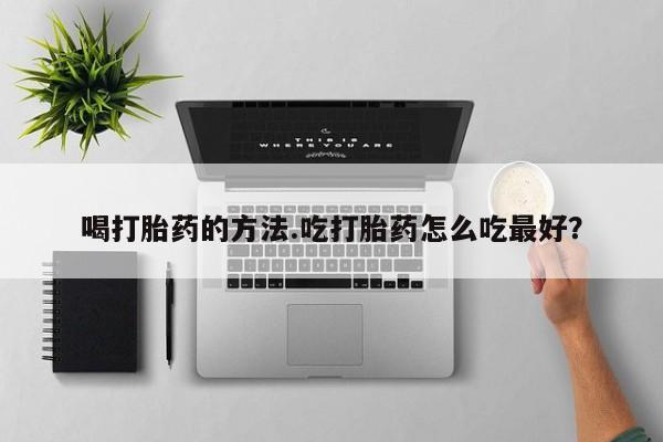 吃什么药可以流产堕胎、喝打胎药的方法.吃打胎药怎么吃最好？