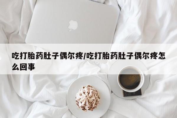 吃什么药可以流产堕胎、吃打胎药肚子偶尔疼/吃打胎药肚子偶尔疼怎么回事