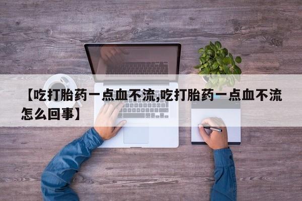 吃什么药可以流产堕胎、【吃打胎药一点血不流,吃打胎药一点血不流怎么回事】