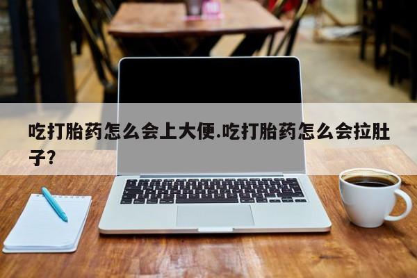 吃什么药可以流产堕胎、吃打胎药怎么会上大便.吃打胎药怎么会拉肚子？