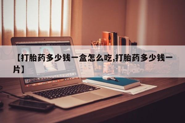 吃什么药可以流产堕胎、【打胎药多少钱一盒怎么吃,打胎药多少钱一片】