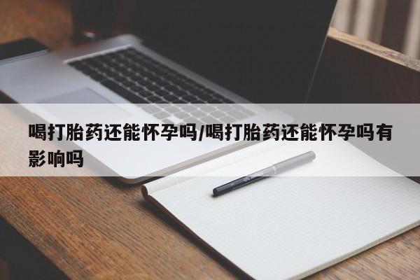 吃什么药可以流产堕胎、喝打胎药还能怀孕吗/喝打胎药还能怀孕吗有影响吗