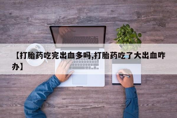 吃什么药可以流产堕胎、【打胎药吃完出血多吗,打胎药吃了大出血咋办】