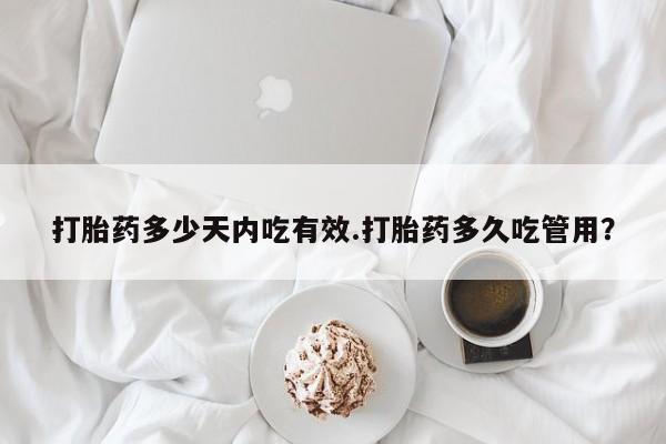 吃什么药可以流产堕胎、打胎药多少天内吃有效.打胎药多久吃管用？