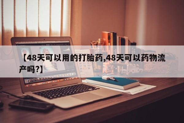 吃什么药可以流产堕胎、【48天可以用的打胎药,48天可以药物流产吗?】