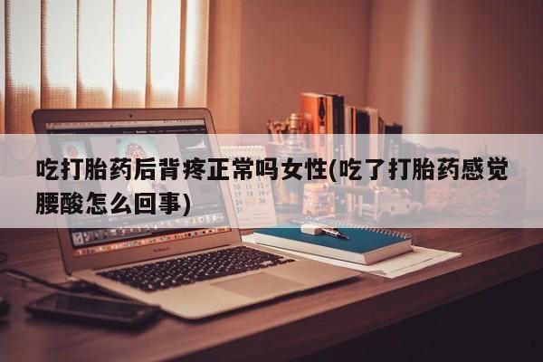 吃什么药可以流产堕胎、吃打胎药后背疼正常吗女性(吃了打胎药感觉腰酸怎么回事)