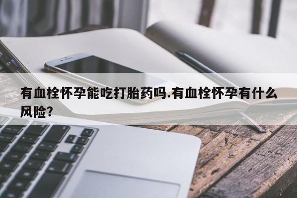 吃什么药可以流产堕胎、有血栓怀孕能吃打胎药吗.有血栓怀孕有什么风险？