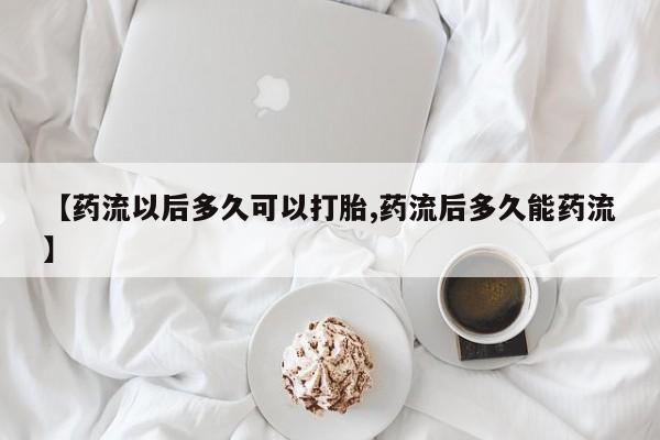 吃什么药可以流产堕胎、【药流以后多久可以打胎,药流后多久能药流】