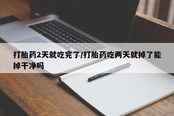 吃什么药可以流产堕胎、打胎药2天就吃完了/打胎药吃两天就掉了能掉干净吗