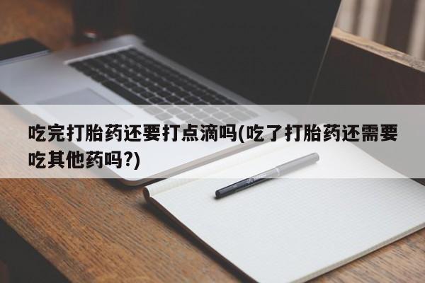 吃什么药可以流产堕胎、吃完打胎药还要打点滴吗(吃了打胎药还需要吃其他药吗?)