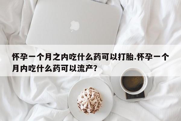 吃什么药可以流产堕胎、怀孕一个月之内吃什么药可以打胎.怀孕一个月内吃什么药可以流产?