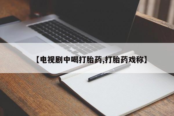 吃什么药可以流产堕胎、【电视剧中喝打胎药,打胎药戏称】